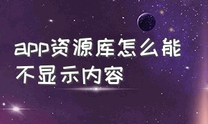 app资源库怎么能不显示内容（app资源库的东西怎么删除）