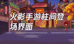 火影手游柱间登场界面（火影手游柱间站姿）