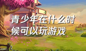 青少年在什么时候可以玩游戏