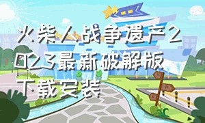 火柴人战争遗产2023最新破解版下载安装（火柴人战争遗产破解版内置修改器）