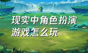 现实中角色扮演游戏怎么玩