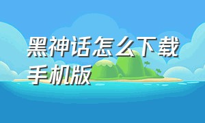 黑神话怎么下载手机版（黑神话怎么下载手机版中文）