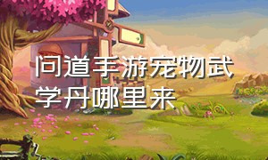 问道手游宠物武学丹哪里来（问道手游宠物顿悟要多少武学）