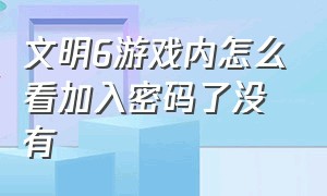 文明6游戏内怎么看加入密码了没有