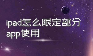 ipad怎么限定部分app使用（ipad怎么控制单个app）