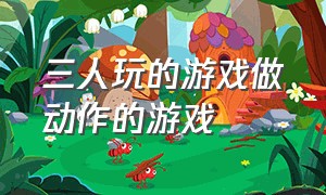 三人玩的游戏做动作的游戏