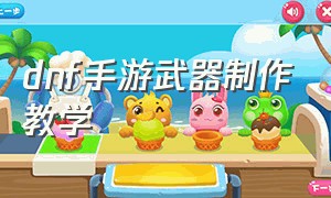 dnf手游武器制作教学（dnf手游制作装备一览）