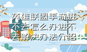 英雄联盟手游进不去怎么办进不去解决办法介绍（英雄联盟手游进不去了怎么回事儿）