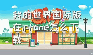 我的世界国际版在iphone怎么下载（我的世界国际版正版下载入口）