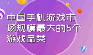 中国手机游戏市场规模最大的5个游戏品类（中国游戏公司排行榜前十名手游）