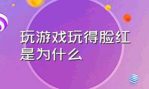 玩游戏玩得脸红是为什么