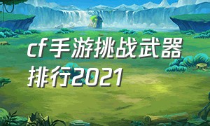 cf手游挑战武器排行2021（cf手游挑战最强武器排行）