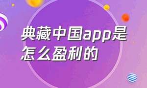 典藏中国app是怎么盈利的（典藏app兼职是真的吗）