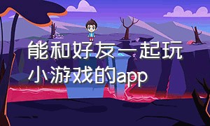 能和好友一起玩小游戏的app