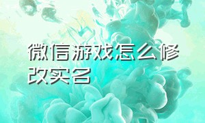 微信游戏怎么修改实名（微信游戏怎么修改实名认证信息）