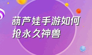 葫芦娃手游如何抢永久神兽