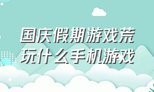 国庆假期游戏荒玩什么手机游戏