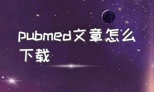 pubmed文章怎么下载（pubmed上付费文章怎么下载）