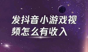 发抖音小游戏视频怎么有收入