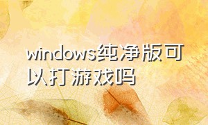 windows纯净版可以打游戏吗