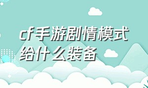 cf手游剧情模式给什么装备