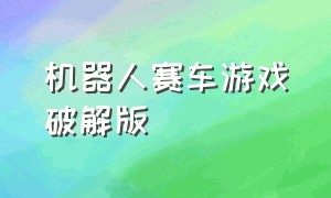 机器人赛车游戏破解版（机器人赛车游戏破解版）