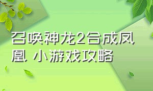 召唤神龙2合成凤凰 小游戏攻略（合成神龙2召唤神凤小游戏入口）