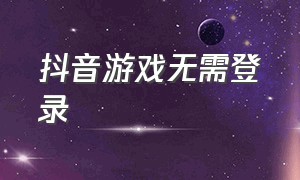 抖音游戏无需登录（抖音游戏不用登录就能玩的）