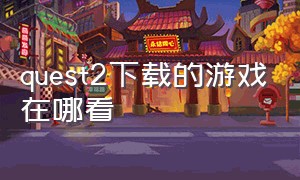 quest2下载的游戏在哪看