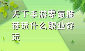 天下手游零氪推荐玩什么职业好玩（最新天下手游零氪职业推荐）