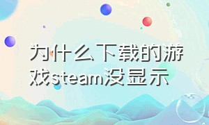 为什么下载的游戏steam没显示