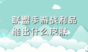 联盟手游战利品能出什么皮肤