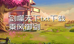 剑噬天下txt下载乘风御剑（剑逆苍穹txt全集下载 完整版）