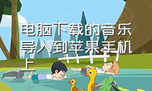 电脑下载的音乐导入到苹果手机上（自己下载的音乐如何导入苹果手机）