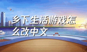 乡下生活游戏怎么改中文（我的乡村生活游戏怎么跳过去）