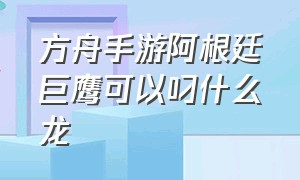 方舟手游阿根廷巨鹰可以叼什么龙