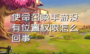 使命召唤手游没有位置权限怎么回事（使命召唤手游怎么开定位权限）