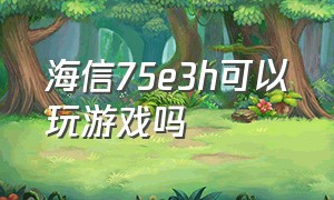 海信75e3h可以玩游戏吗