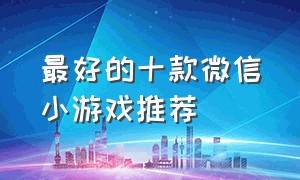 最好的十款微信小游戏推荐（微信小游戏排行榜前50 游戏推荐）