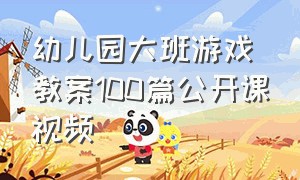 幼儿园大班游戏教案100篇公开课视频