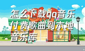 怎么下载qq音乐付费歌曲到本地音乐库（qq音乐怎么免费下载付费歌曲）