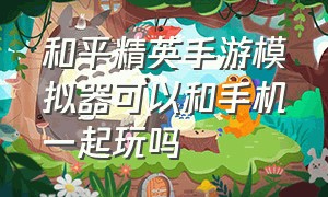 和平精英手游模拟器可以和手机一起玩吗