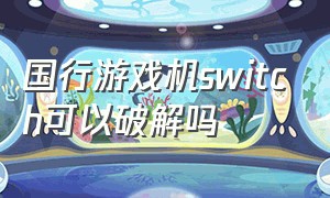 国行游戏机switch可以破解吗