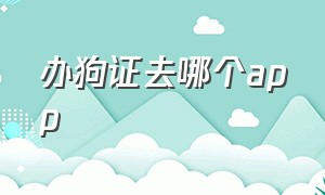 办狗证去哪个app（办狗证去哪个部门办理）