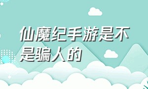 仙魔纪手游是不是骗人的