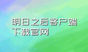 明日之后客户端下载官网（明日之后官方下载入口）