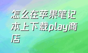 怎么在苹果笔记本上下载play商店