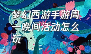 梦幻西游手游周一晚间活动怎么玩（梦幻西游手游每日活动时间表）