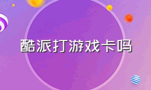 酷派打游戏卡吗（酷派打游戏怎么样）