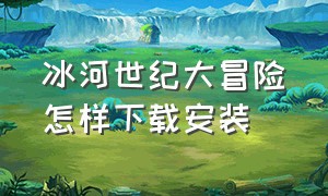 冰河世纪大冒险怎样下载安装（冰川时代大冒险游戏安卓怎么下载）